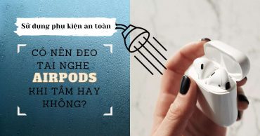 Có nên vừa tắm vừa đeo tai nghe AirPods không