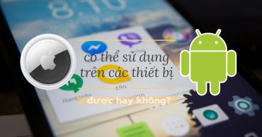 AirTag của Apple có thể sử dụng trên các thiết bị Android không?