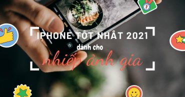 Những chiếc iPhone có camera tốt nhất dành cho nhiếp ảnh năm 2021