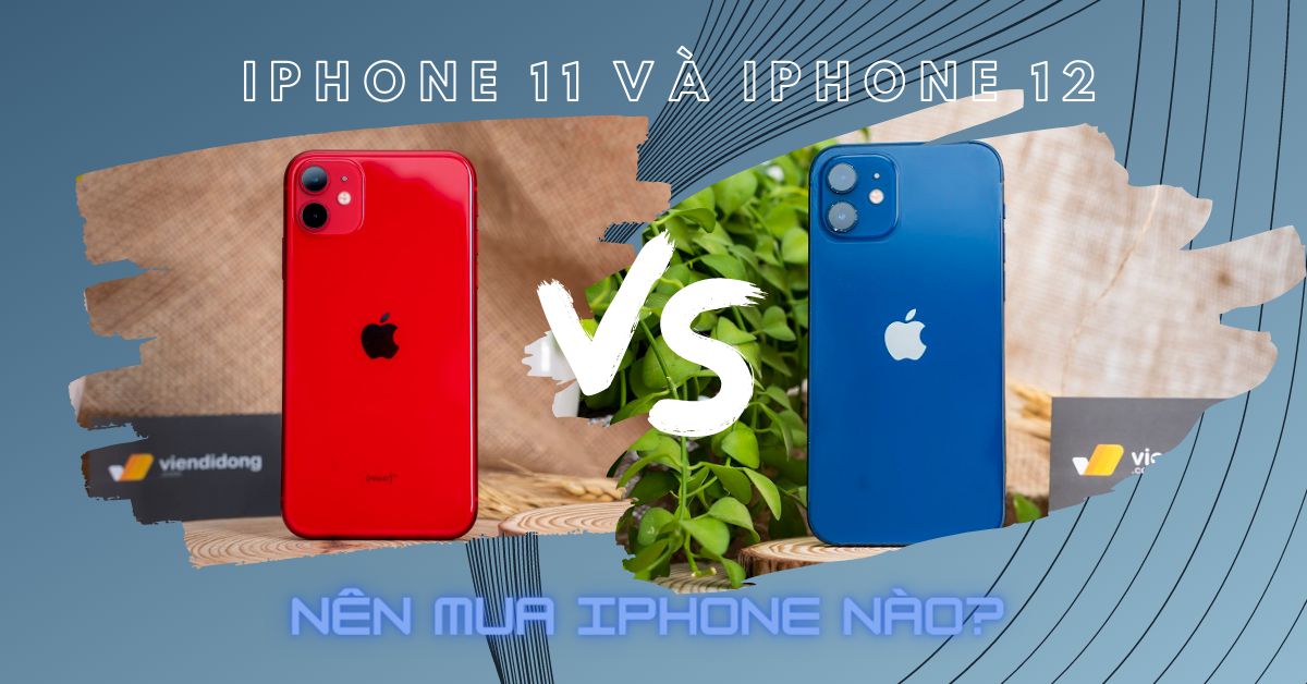 Nên mua iPhone 12 hay iPhone 11: Đâu là sự khác biệt? Bạn có nên nâng cấp?