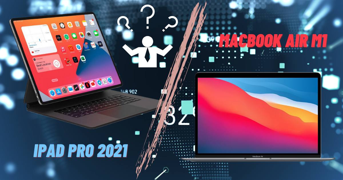 Macbook Air M1 và iPad Pro 2021: Đều sở hữu chip M1, giá khoảng 1000 đô la, bạn sẽ chọn thiết bị nào?