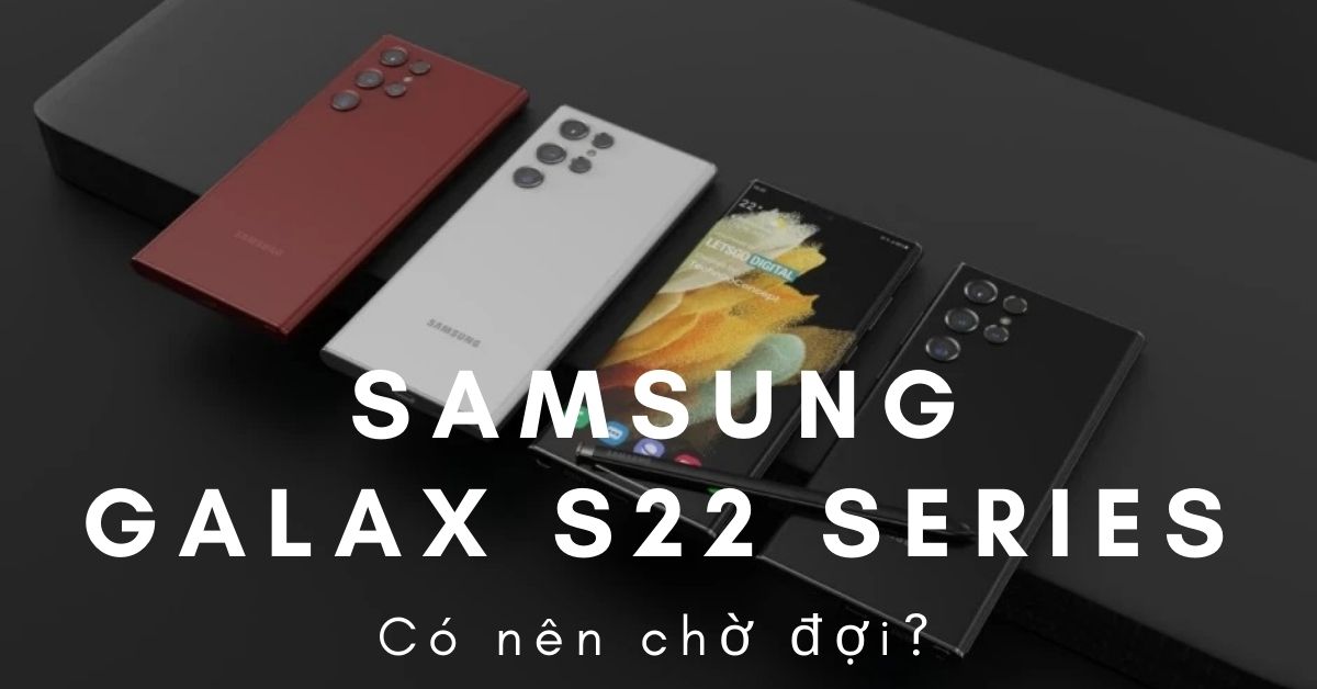 Samsung Galaxy S22 series có gì nổi bật? Có nên chờ đợi Galaxy S22 không?