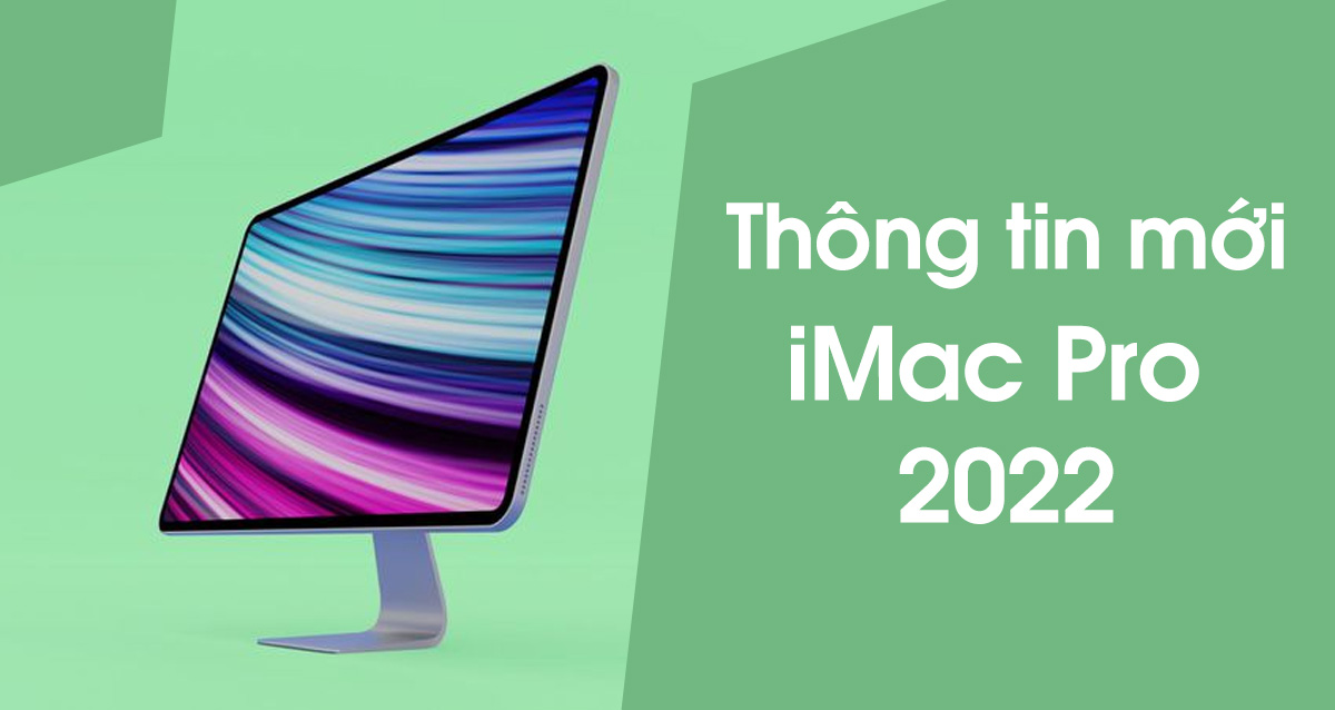 iMac Pro 2022: Tổng hợp những thông tin về sản phẩm mới của Apple