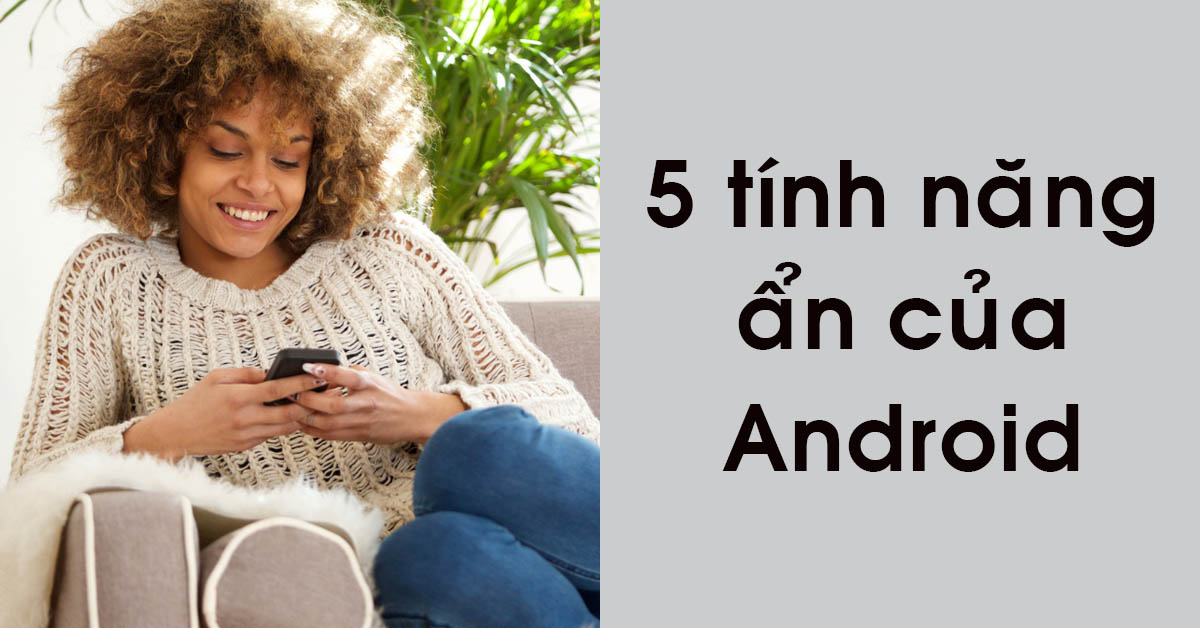 5 tính năng ẩn của Android mà bạn có thể áp dụng ngay trên thiết bị của mình