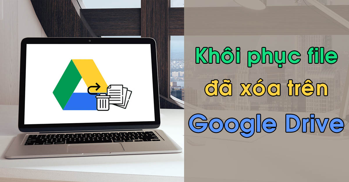 Hướng dẫn cách khôi phục dữ liệu đã xóa trên Google Drive nhanh chóng