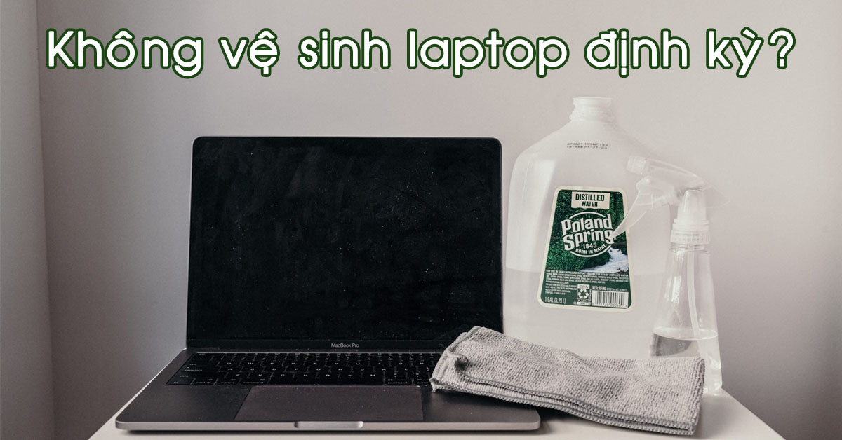8 vấn đề bạn phải đối mặt nếu không vệ sinh laptop thường xuyên, đúng cách
