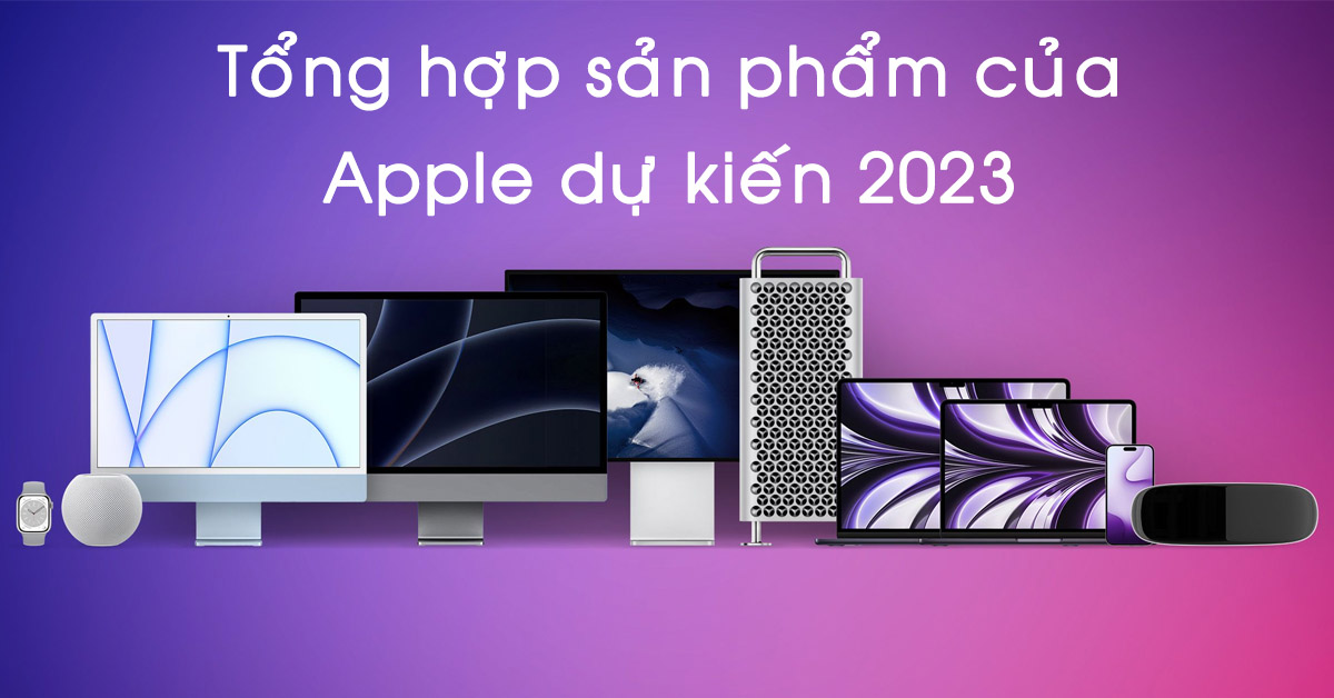 Tổng hợp những sản phẩm của Apple dự kiến ra mắt trong năm 2023