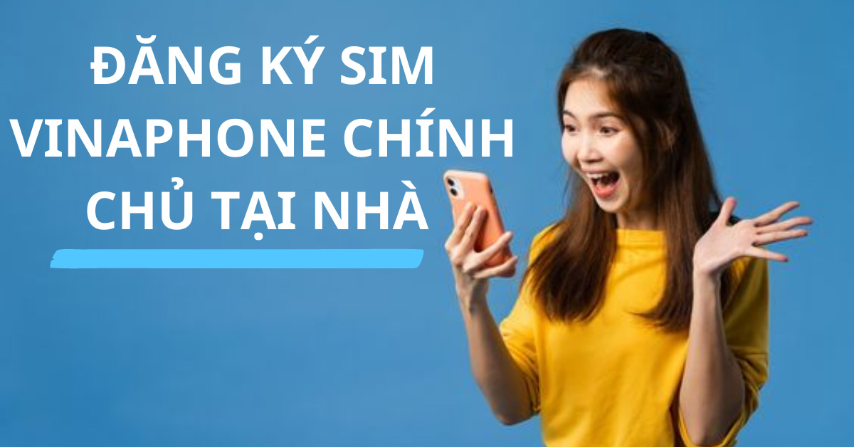Cách đăng ký SIM Vinaphone chính chủ Online, tại nhà để không bị khóa SIM