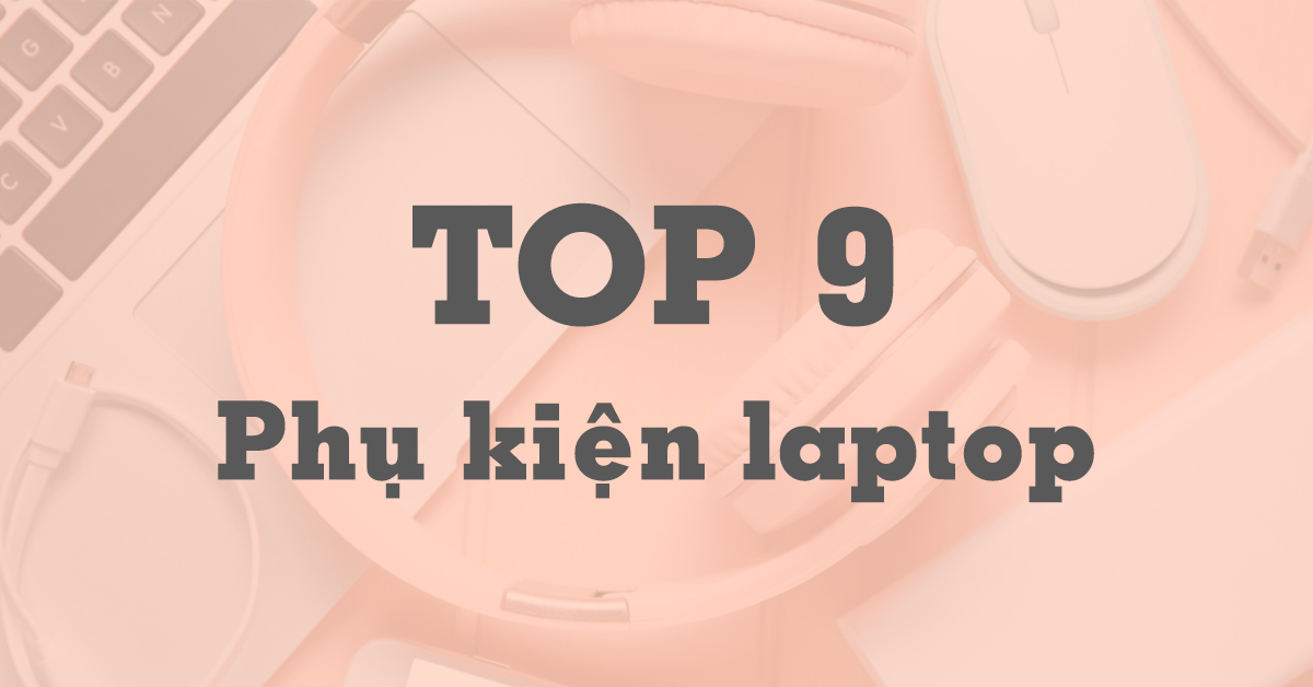 Phụ kiện laptop gồm những gì? Top 9 món đồ người dùng laptop, MacBook cần có