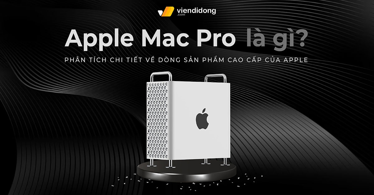 Apple Mac Pro là gì? Phân tích chi tiết về dòng sản phẩm cao cấp của Apple