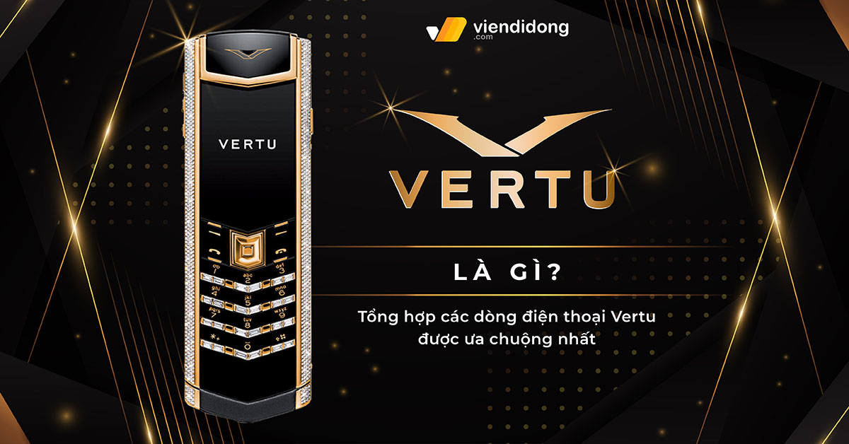 Vertu là gì? Tổng hợp các dòng điện thoại Vertu được ưa chuộng nhất
