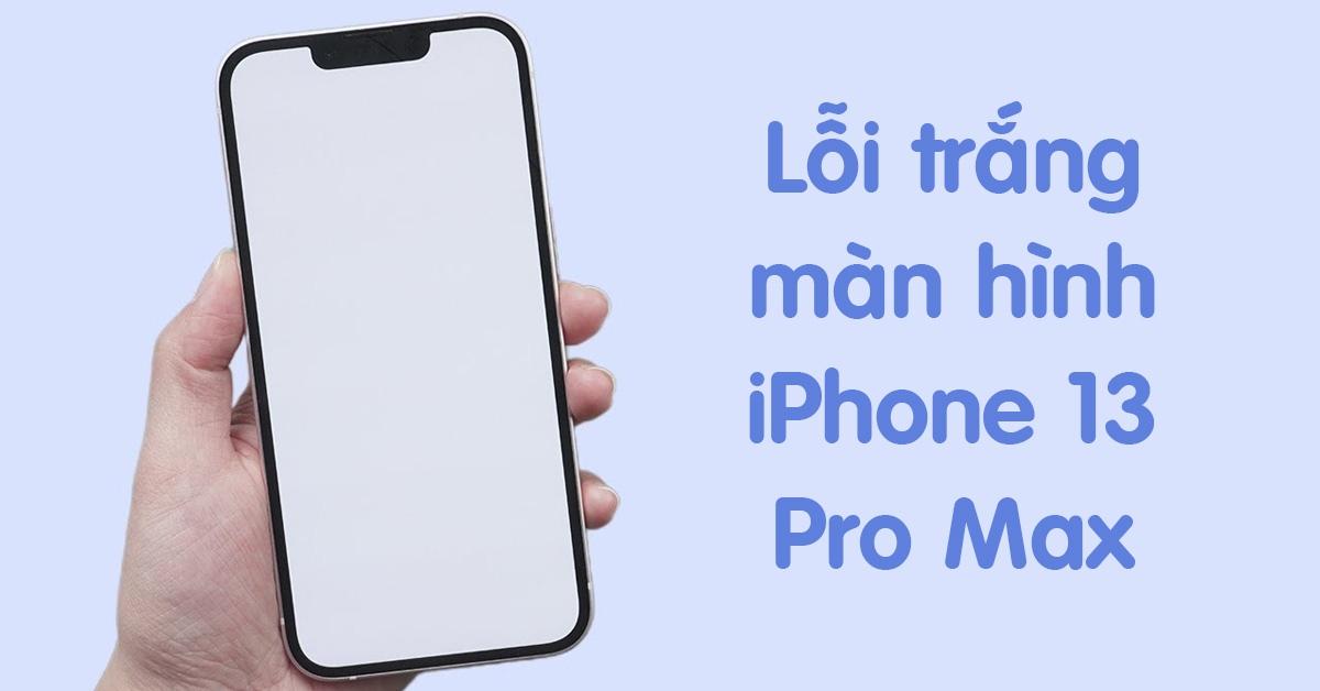 Cách khắc phục lỗi trắng màn hình iPhone 13 Pro Max hiệu quả nhất