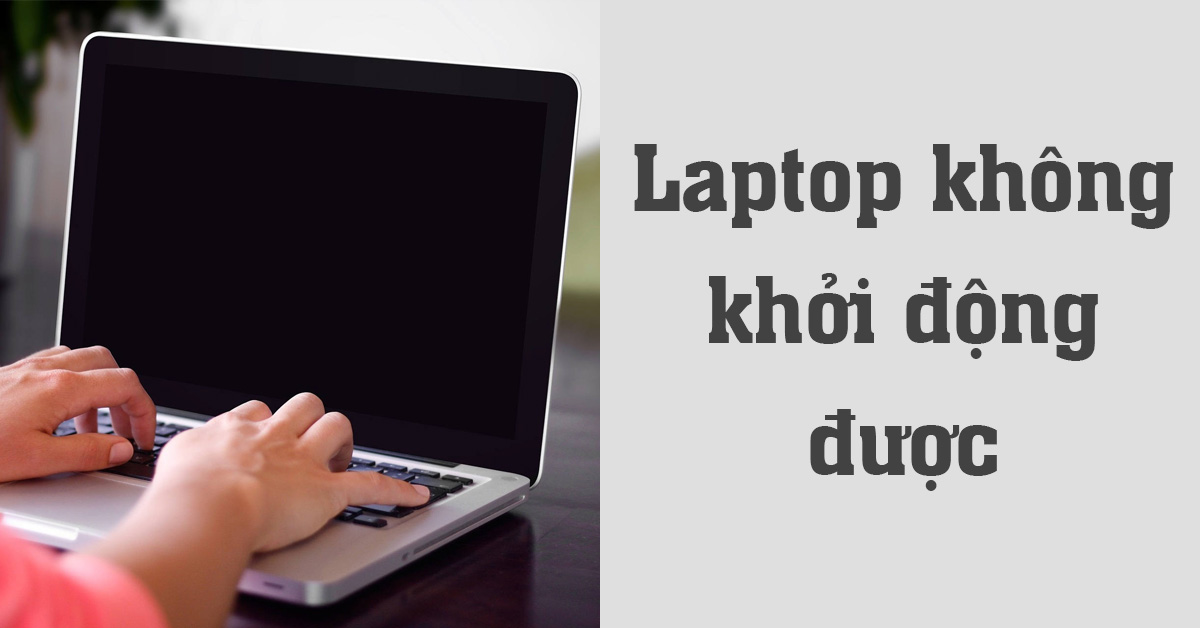 Laptop không khởi động được: Nguyên nhân và cách khắc phục