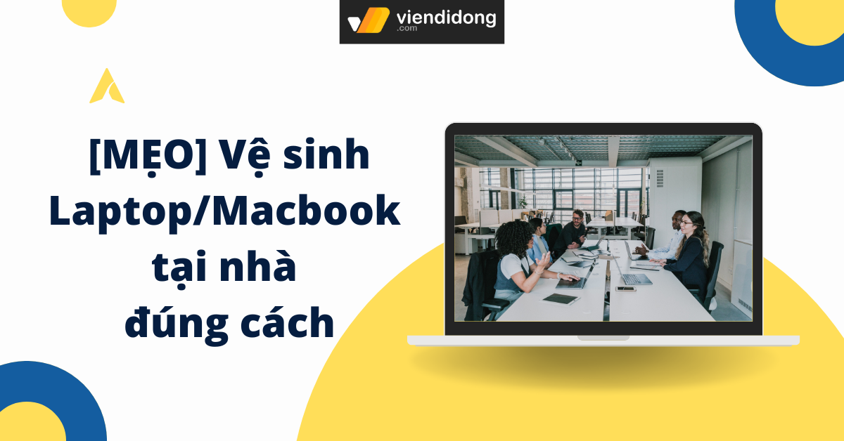 Bí kíp vệ sinh Laptop/Macbook tại nhà đúng cách, đánh bay bụi bẩn hiệu quả