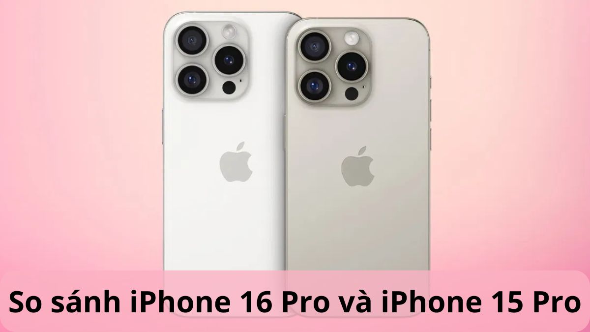 So sánh iPhone 16 Pro và iPhone 15 Pro: Có nên lên đời?