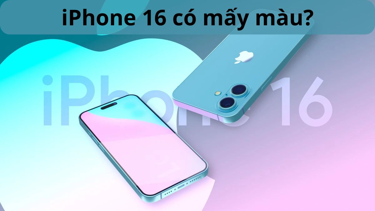 iPhone 16, 16 Plus, 16 Pro, 16 Pro Max có mấy màu? Màu nào mới?