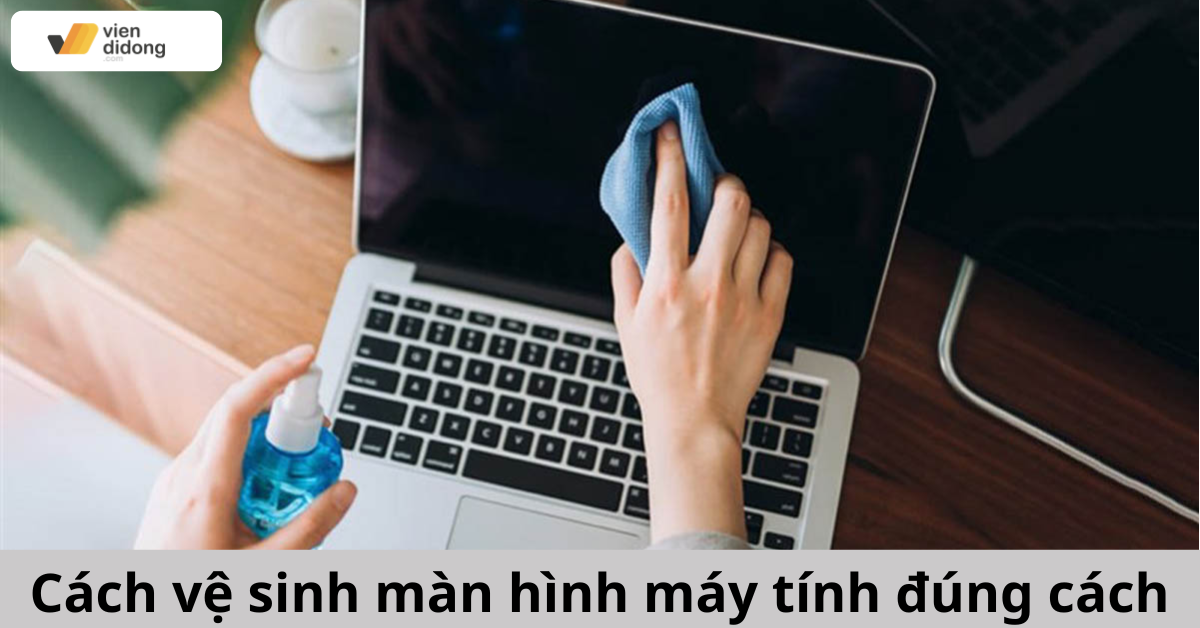 Hướng Dẫn Vệ Sinh Màn Hình Máy Tính Và Laptop Đúng Cách, Không Trầy Xước