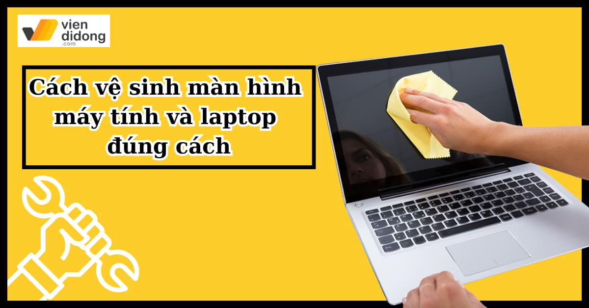 Cách vệ sinh màn hình máy tính và laptop đúng cách, sạch như mới nhất 2025