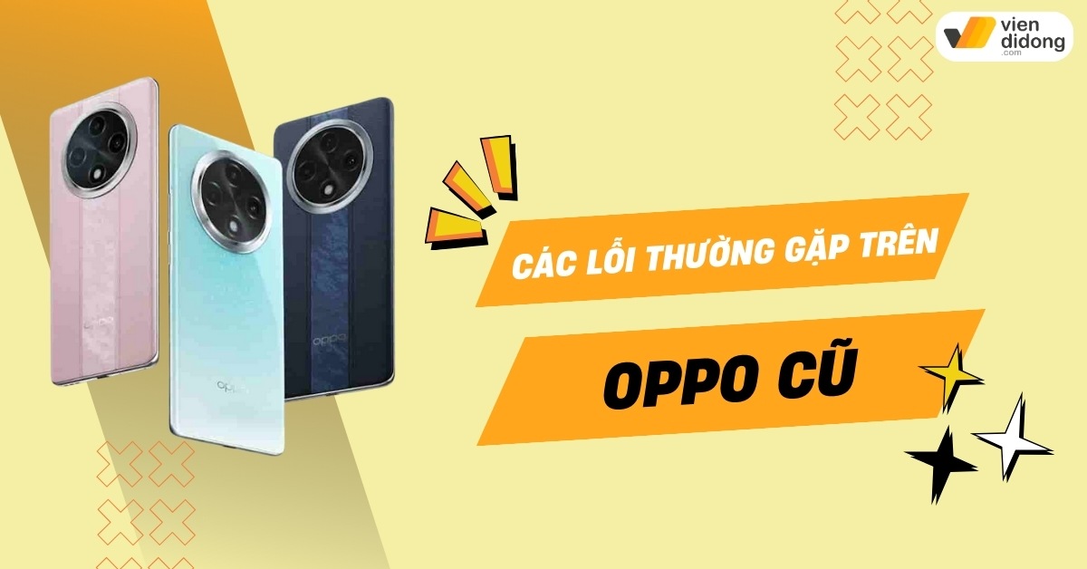 OPPO cũ hay bị lỗi gì? Tổng hợp lỗi phổ biến và cách xử lý