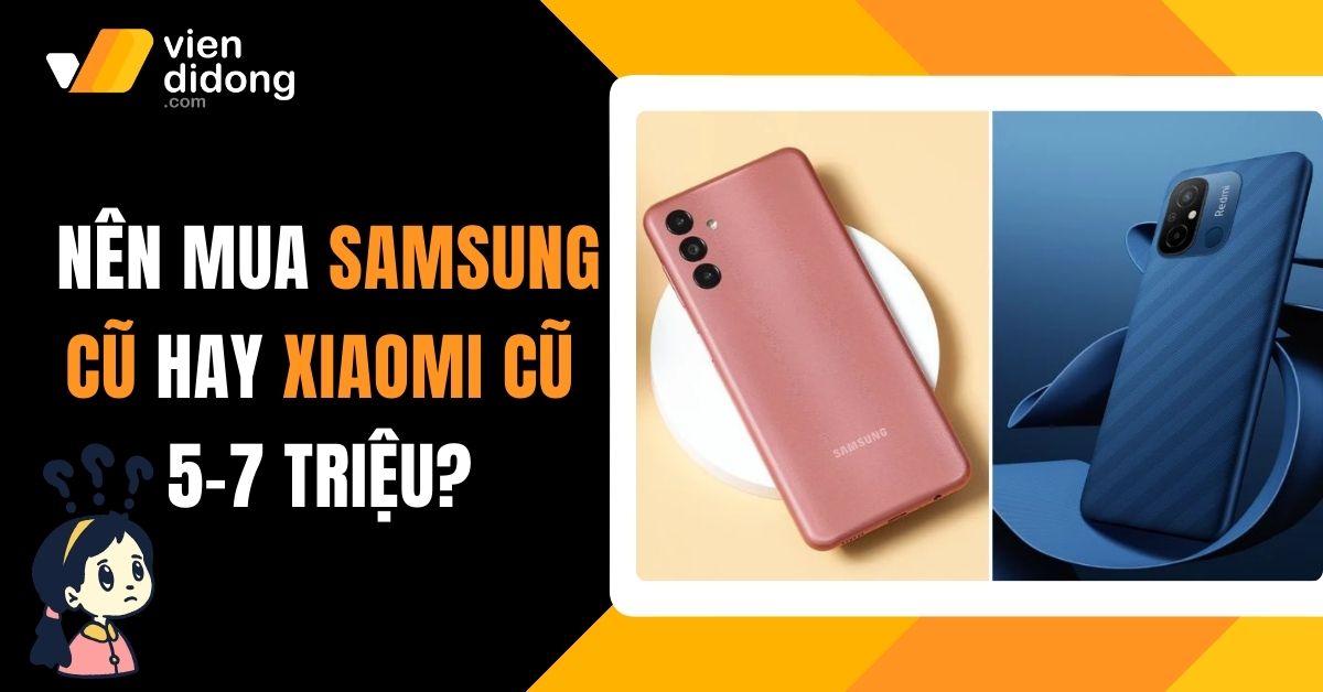 Samsung cũ và Xiaomi cũ 5–7 triệu: Lựa chọn nào đáng mua nhất 2025?