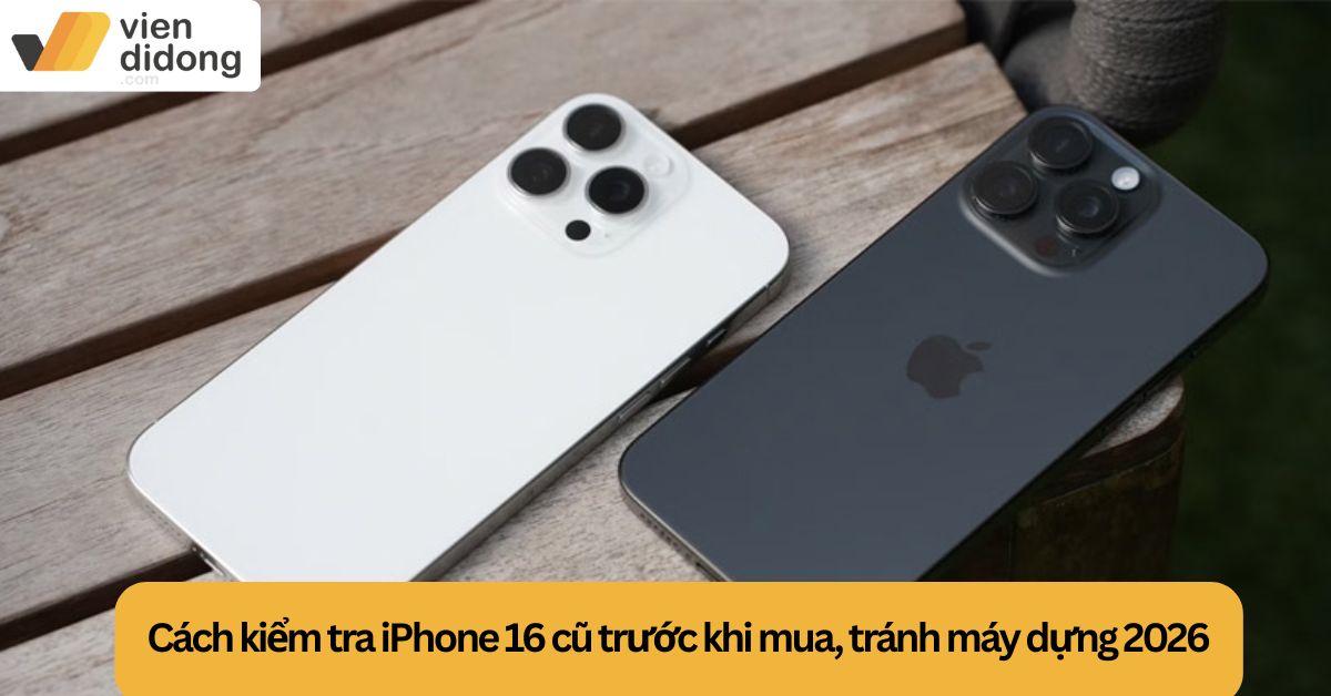 Cách kiểm tra iPhone 16 cũ trước khi mua, tránh máy dựng 2026