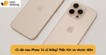 Có nên mua iPhone 16 cũ không? Phân tích ưu nhược điểm