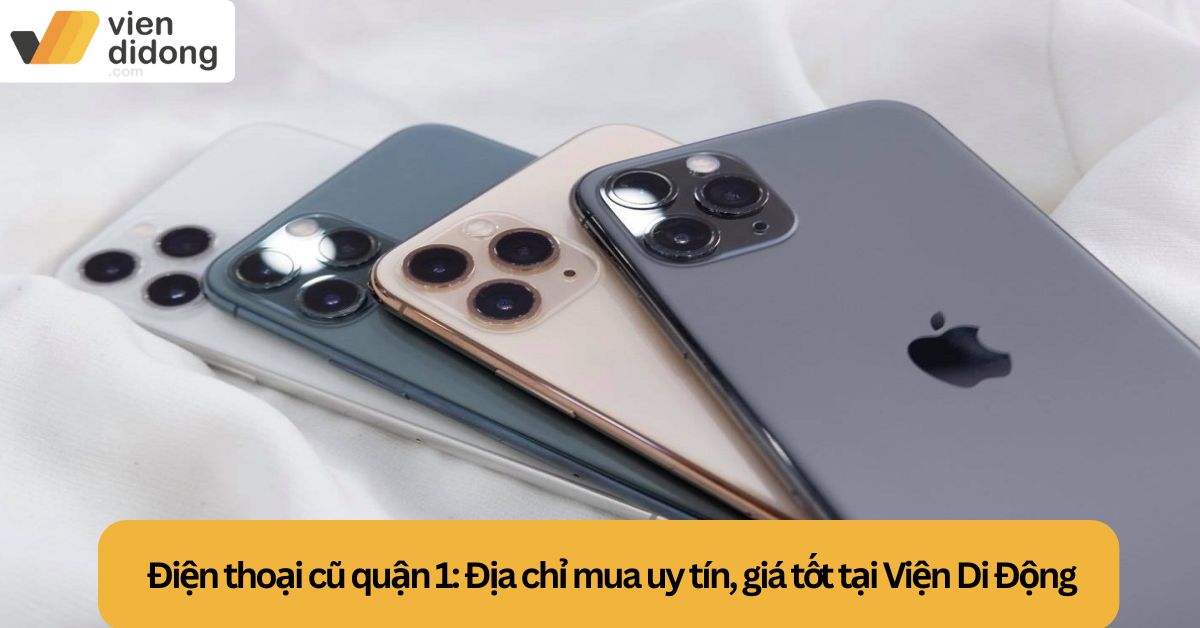 Điện thoại cũ quận 1: Địa chỉ mua uy tín, giá tốt tại Viện Di Động