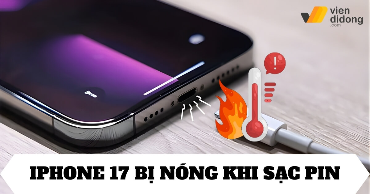 iPhone 17 có bị nóng khi sạc không? Nguyên nhân và cách xử lý