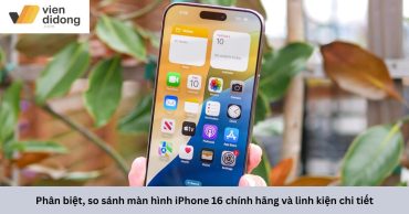 Phân biệt, so sánh màn hình iPhone 16 chính hãng và linh kiện chi tiết