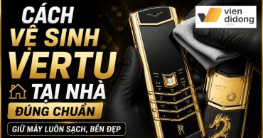 Cách vệ sinh Vertu tại nhà đúng chuẩn giữ máy luôn sạch, bền đẹp