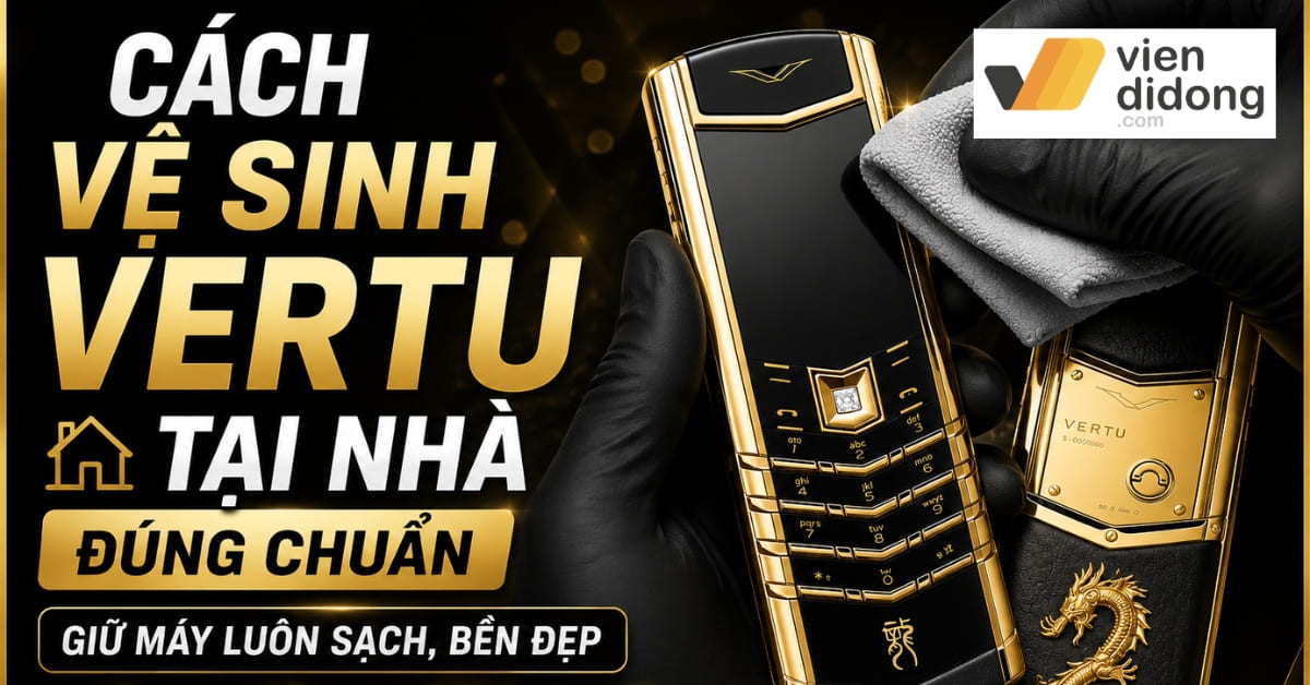 Cách vệ sinh Vertu tại nhà đúng chuẩn giữ máy luôn sạch, bền đẹp