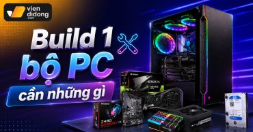 Build 1 bộ PC cần những gì: Hướng dẫn chọn linh kiện chuẩn kỹ thuật